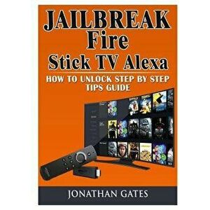 Jailbreak Fire Stick TV Alexa How to Unlock Step by Step Tips Guide, Paperback - Jonathan Gates imagine