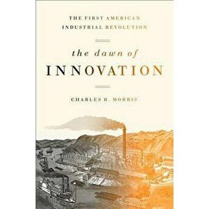 The Dawn of Innovation: The First American Industrial Revolution, Paperback - Charles Morris imagine