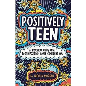 Positively Teen: A Practical Guide to a More Positive, More Confident You, Paperback - Nicola Morgan imagine