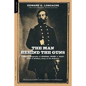 The Man Behind the Guns: A Military Biography of General Henry J. Hunt, Commander of Artillery, Army of the Potomac - Edward G. Longacre imagine