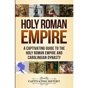 Holy Roman Empire: A Captivating Guide to the Holy Roman Empire and Carolingian Dynasty, Paperback - Captivating History imagine