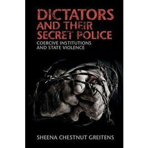 Dictators and Their Secret Police: Coercive Institutions and State Violence, Paperback - Sheena Chestnut Greitens imagine