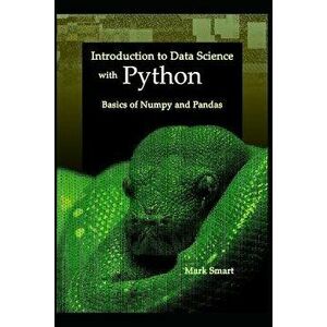 Introduction to Data Science with Python: Basics of Numpy and Pandas, Paperback - Mark Smart imagine