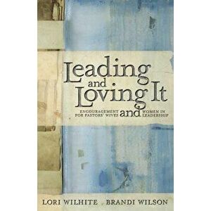 Leading and Loving It: Encouragement for Pastors' Wives and Women in Leadership, Paperback - Lori Wilhite imagine
