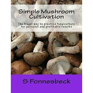 Simple Mushroom Cultivation: The Frugal Way to Practice Fungiculture for Personal and Profitable Results, Paperback - S. Fonnesbeck imagine