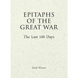 Epitaphs of the Great War: The Last 100 Days - Sarah Wearne imagine