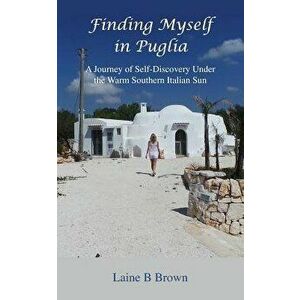 Finding Myself in Puglia: A Journey of Self-Discovery Under the Warm Southern Italian Sun, Paperback - Laine B. Brown imagine