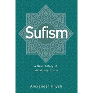 Sufism: A New History of Islamic Mysticism, Paperback - Alexander Knysh imagine