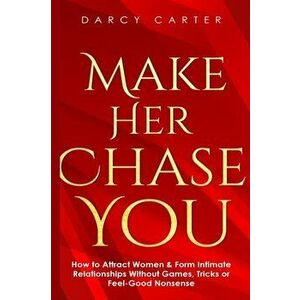 Make Her Chase You: How to Attract Women & Form Intimate Relationships Without Games, Tricks or Feel Good Nonsense, Paperback - Darcy Carter imagine