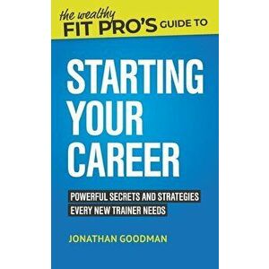The Wealthy Fit Pro's Guide to Starting Your Career: Powerful Secrets and Strategies Every New Trainer Needs, Paperback - Jonathan Goodman imagine