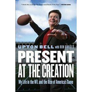 Present at the Creation: My Life in the NFL and the Rise of America's Game, Paperback - Upton Bell imagine