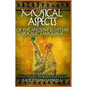 The Musical Aspects of the Ancient Egyptian Vocalic Language, Paperback - Moustafa Gadalla imagine