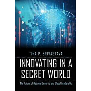 Innovating in a Secret World: The Future of National Security and Global Leadership, Hardcover - Tina P. Srivastava imagine
