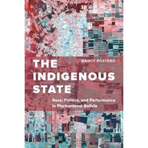 The Indigenous State: Race, Politics, and Performance in Plurinational Bolivia, Paperback - Nancy Postero imagine
