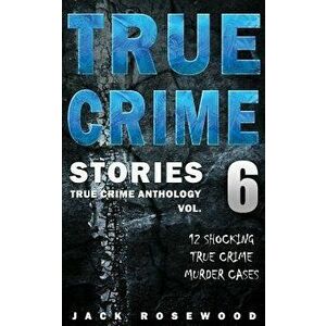 True Crime Stories Volume 6: 12 Shocking True Crime Murder Cases, Paperback - Jack Rosewood imagine