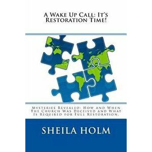 A Wake Up Call: It's Restoration Time!: Mysteries Revealed: How and When the Church Was Deceived and What Is Required for Full Restora - Sheila Holm imagine