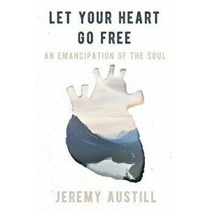 Let Your Heart Go Free: An Emancipation of the Soul, Paperback - Jeremy Reid Austill imagine