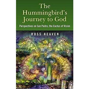 The Hummingbird's Journey to God: Perspectives on San Pedro, the Cactus of Vision & Andean Soul Healing Methods, Paperback - Ross Heaven imagine