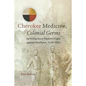 Cherokee Medicine, Colonial Germs: An Indigenous Nation's Fight Against Smallpox, 1518-1824, Paperback - Paul Kelton imagine