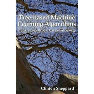 Tree-based Machine Learning Algorithms: Decision Trees, Random Forests, and Boosting, Paperback - Clinton Sheppard imagine