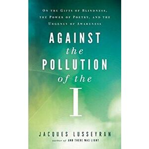 Against the Pollution of the I: On the Gifts of Blindness, the Power of Poetry, and the Urgency of Awareness, Paperback - Jacques Lusseyran imagine