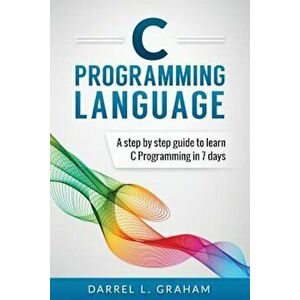 C Programming Language: A Step by Step Beginner's Guide to Learn C Programming in 7 Days, Paperback - Darrel L. Graham imagine