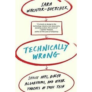 Technically Wrong: Sexist Apps, Biased Algorithms, and Other Threats of Toxic Tech, Paperback - Sara Wachter-Boettcher imagine