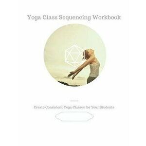 Yoga Class Sequencing Workbook: Create consistent yoga classes for your students, Paperback - Yoga Trainers Workshop imagine