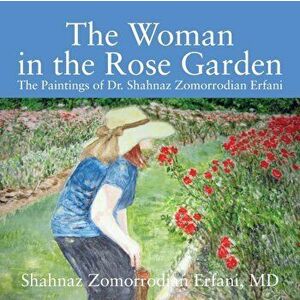 The Woman in the Rose Garden: The Paintings of Dr. Shahnaz Zomorrodian Erfani, Paperback - M. D. Shahnaz Zomorrodian Erfani imagine
