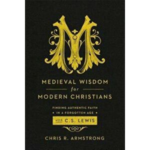 Medieval Wisdom for Modern Christians: Finding Authentic Faith in a Forgotten Age with C. S. Lewis, Paperback - Chris R. Armstrong imagine