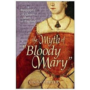 The Myth of Bloody Mary: A Biography of Queen Mary I of England, Paperback - Linda Porter imagine