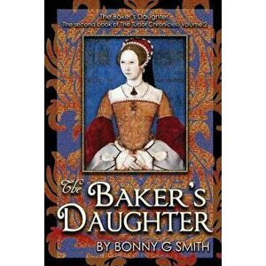 The Baker's Daughter, Volume 2: The Second Book of the Tudor Chronicles, Paperback - Bonny G. Smith imagine