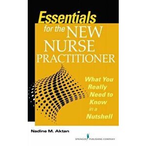 Essentials for the New Nurse Practitioner. What You Really Need to Know in a Nutshell, Paperback - Nadine M. Aktan imagine