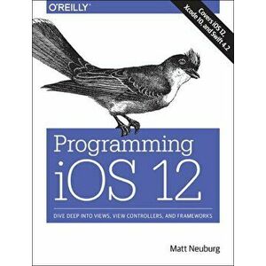 Programming IOS 12: Dive Deep Into Views, View Controllers, and Frameworks, Paperback - Matt Neuburg imagine