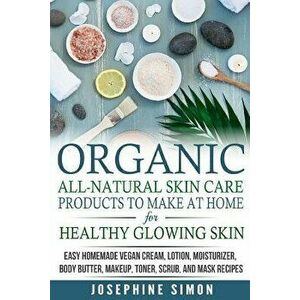 Organic All-Natural Skin Products to Make at Home for Healthy Glowing Skin: Easy Homemade Vegan Cream, Lotion, Moisturizer, Body Butter, Makeup, Toner imagine