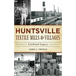 Huntsville Textile Mills & Villages: Linthead Legacy, Hardcover - Terri L. French imagine