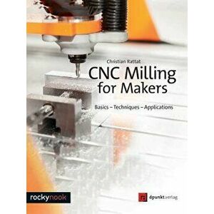 Cnc Milling for Makers: Basics - Techniques - Applications, Paperback - Christian Rattat imagine
