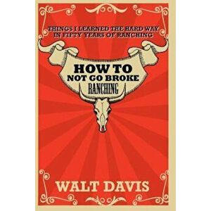 How to Not Go Broke Ranching: Things I Learned the Hard Way in Fifty Years of Ranching, Paperback - MR Walt Davis imagine