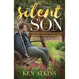 Silent Son. What a Mentally Handicapped Child Taught His Struggling Father About Life, Love and God, Paperback - Ken Atkins imagine