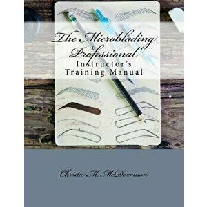 The Microblading Professional: Instructor's Training Manual, Paperback - Christa M. McDearmon imagine