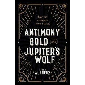 Antimony, Gold, and Jupiter's Wolf: How the Elements Were Named, Hardcover - Peter Wothers imagine