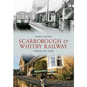 Scarborough and Whitby Railway Through Time, Paperback - Robin Lidster imagine