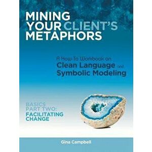 Mining Your Client's Metaphors: A How-To Workbook on Clean Language and Symbolic Modeling, Basics Part II: Facilitating Change, Paperback - Gina Campb imagine