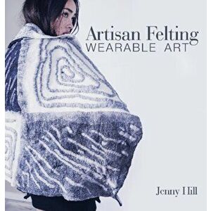 Artisan Felting: Wearable Art, Hardcover - Jenny Hill imagine
