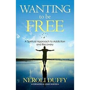 Wanting to Be Free: A Spiritual Approach to Addiction and Recovery, Paperback - Neroli Duffy imagine