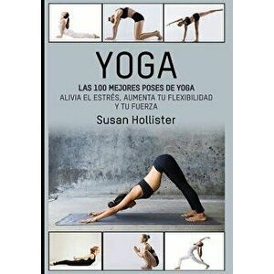 Yoga: Las 100 Mejores Poses de Yoga: Alivia El Estrés, Aumenta Tu Flexibilidad Y Tu Fuerza, Paperback - Susan Hollister imagine