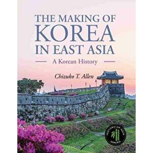 Making of Korea in East Asia. A Korean History, Paperback - Chizuko T. Allen imagine