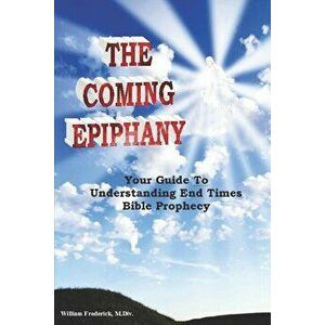 The Coming Epiphany: Your Guide to Understanding End Times Bible Prophecy - William Frederick imagine
