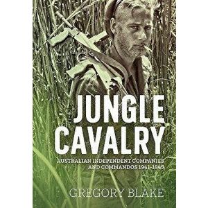 Jungle Cavalry: Australian Independent Companies and Commandos 1941-1945, Paperback - Gregory Blake imagine