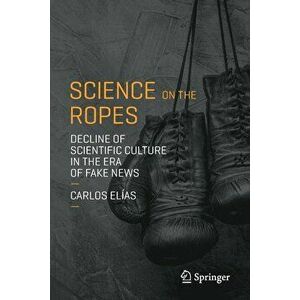 Science on the Ropes: Decline of Scientific Culture in the Era of Fake News, Paperback - Carlos Elias imagine